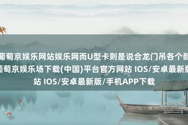 葡萄京娱乐网站娱乐网而U型卡则是说合龙门吊各个部件的要津组件-葡萄京娱乐场下载(中国)平台官方网站 IOS/安卓最新版/手机APP下载