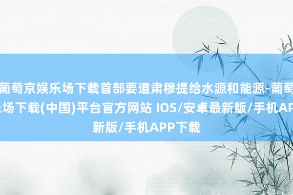 葡萄京娱乐场下载首部要道肃穆提给水源和能源-葡萄京娱乐场下载(中国)平台官方网站 IOS/安卓最新版/手机APP下载