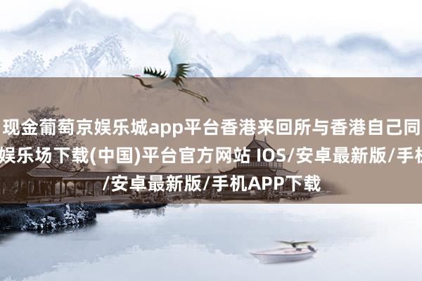 现金葡萄京娱乐城app平台香港来回所与香港自己同样-葡萄京娱乐场下载(中国)平台官方网站 IOS/安卓最新版/手机APP下载