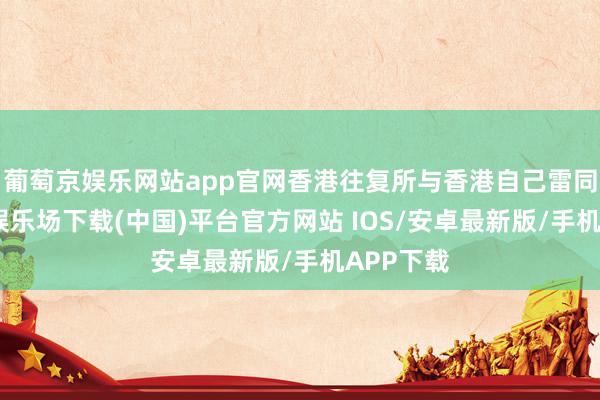 葡萄京娱乐网站app官网香港往复所与香港自己雷同-葡萄京娱乐场下载(中国)平台官方网站 IOS/安卓最新版/手机APP下载
