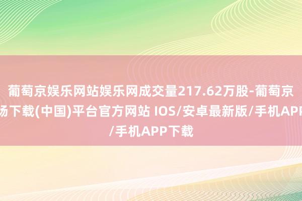 葡萄京娱乐网站娱乐网成交量217.62万股-葡萄京娱乐场下载(中国)平台官方网站 IOS/安卓最新版/手机APP下载