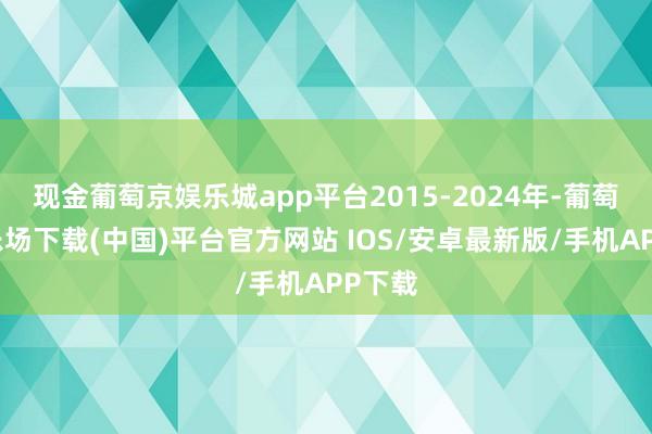 现金葡萄京娱乐城app平台2015-2024年-葡萄京娱乐场下载(中国)平台官方网站 IOS/安卓最新版/手机APP下载