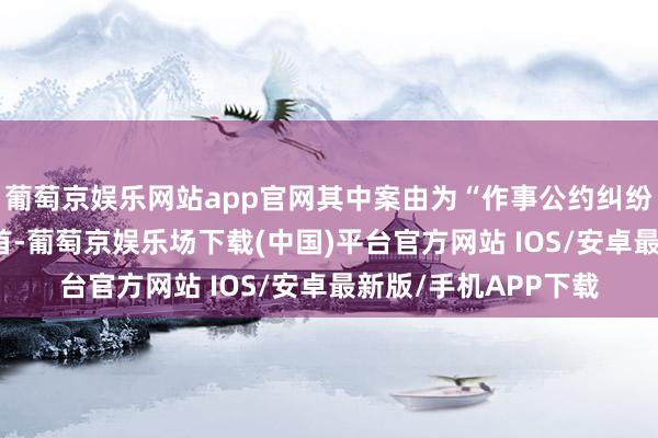葡萄京娱乐网站app官网其中案由为“作事公约纠纷”的公告以40则居首-葡萄京娱乐场下载(中国)平台官方网站 IOS/安卓最新版/手机APP下载