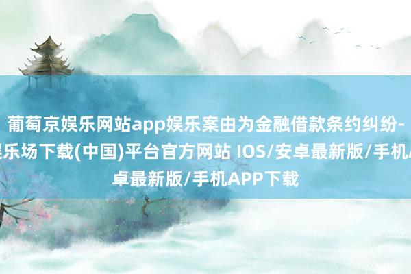 葡萄京娱乐网站app娱乐案由为金融借款条约纠纷-葡萄京娱乐场下载(中国)平台官方网站 IOS/安卓最新版/手机APP下载