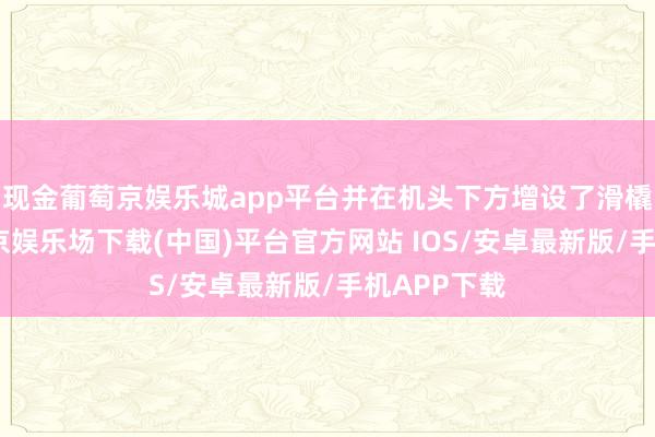 现金葡萄京娱乐城app平台并在机头下方增设了滑橇假想-葡萄京娱乐场下载(中国)平台官方网站 IOS/安卓最新版/手机APP下载