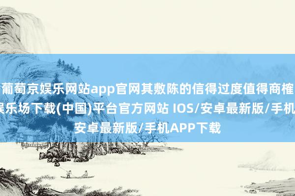 葡萄京娱乐网站app官网其敷陈的信得过度值得商榷-葡萄京娱乐场下载(中国)平台官方网站 IOS/安卓最新版/手机APP下载