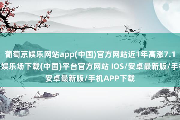葡萄京娱乐网站app(中国)官方网站近1年高涨7.17%-葡萄京娱乐场下载(中国)平台官方网站 IOS/安卓最新版/手机APP下载