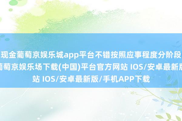 现金葡萄京娱乐城app平台不错按照应事程度分阶段收取服务用度-葡萄京娱乐场下载(中国)平台官方网站 IOS/安卓最新版/手机APP下载