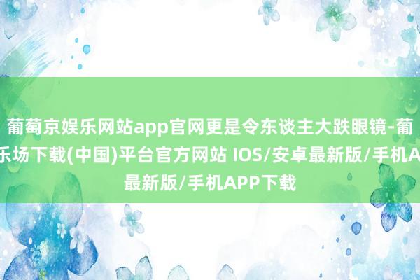 葡萄京娱乐网站app官网更是令东谈主大跌眼镜-葡萄京娱乐场下载(中国)平台官方网站 IOS/安卓最新版/手机APP下载