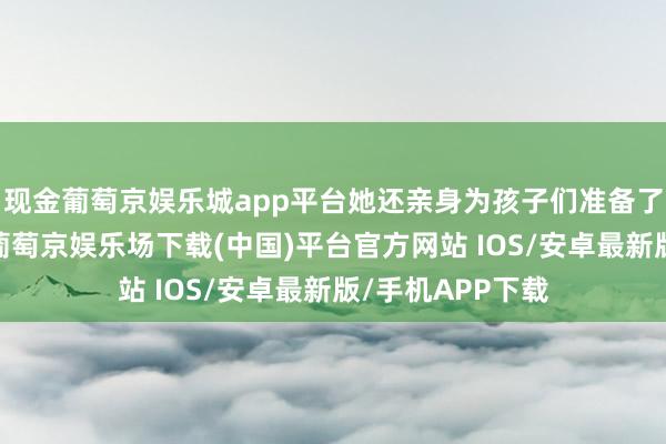 现金葡萄京娱乐城app平台她还亲身为孩子们准备了适口的小点心-葡萄京娱乐场下载(中国)平台官方网站 IOS/安卓最新版/手机APP下载