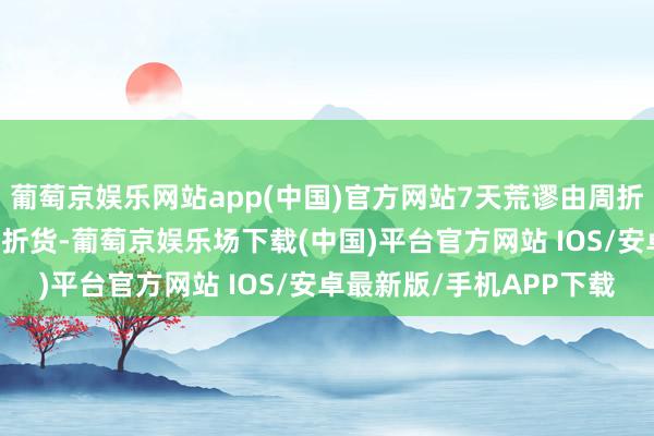 葡萄京娱乐网站app(中国)官方网站7天荒谬由周折货升级为15天荒谬由周折货-葡萄京娱乐场下载(中国)平台官方网站 IOS/安卓最新版/手机APP下载
