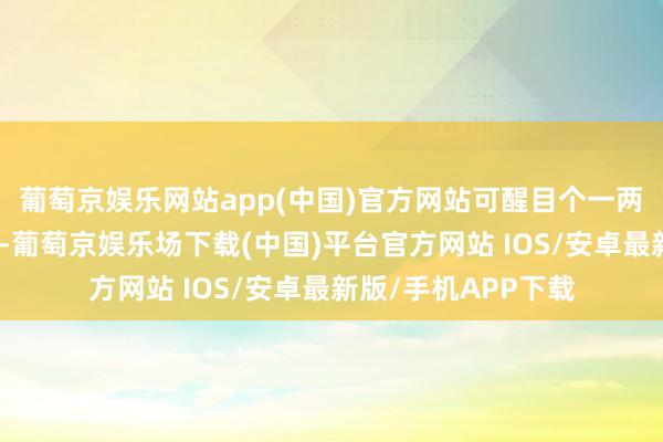 葡萄京娱乐网站app(中国)官方网站可醒目个一两年就会以为没情理-葡萄京娱乐场下载(中国)平台官方网站 IOS/安卓最新版/手机APP下载