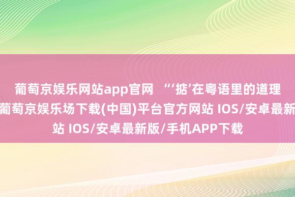 葡萄京娱乐网站app官网  “‘掂’在粤语里的道理是处治、没问题-葡萄京娱乐场下载(中国)平台官方网站 IOS/安卓最新版/手机APP下载