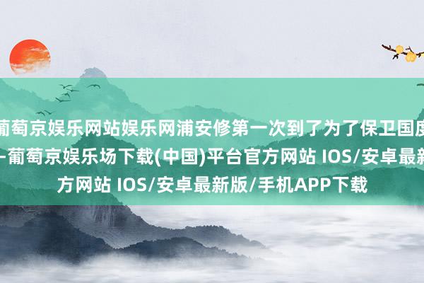 葡萄京娱乐网站娱乐网浦安修第一次到了为了保卫国度而昂扬的一线战士-葡萄京娱乐场下载(中国)平台官方网站 IOS/安卓最新版/手机APP下载