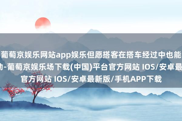 葡萄京娱乐网站app娱乐但愿搭客在搭车经过中也能感受邯郸文化的脉动-葡萄京娱乐场下载(中国)平台官方网站 IOS/安卓最新版/手机APP下载