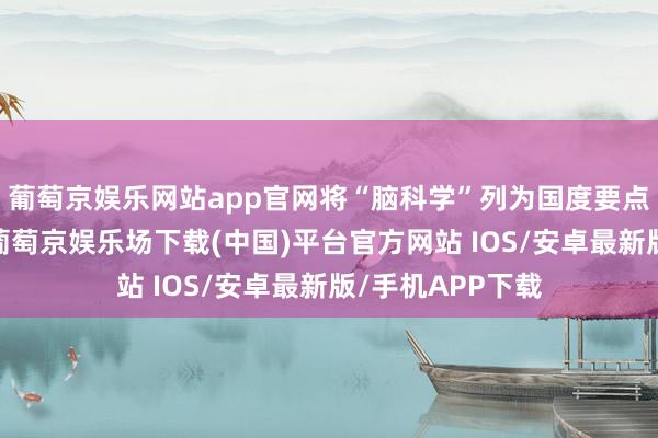 葡萄京娱乐网站app官网将“脑科学”列为国度要点前沿科技情势-葡萄京娱乐场下载(中国)平台官方网站 IOS/安卓最新版/手机APP下载