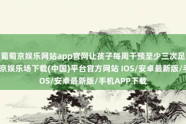 葡萄京娱乐网站app官网让孩子每周干预至少三次足球老师-葡萄京娱乐场下载(中国)平台官方网站 IOS/安卓最新版/手机APP下载