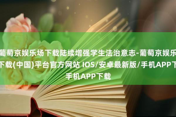葡萄京娱乐场下载陆续增强学生法治意志-葡萄京娱乐场下载(中国)平台官方网站 IOS/安卓最新版/手机APP下载