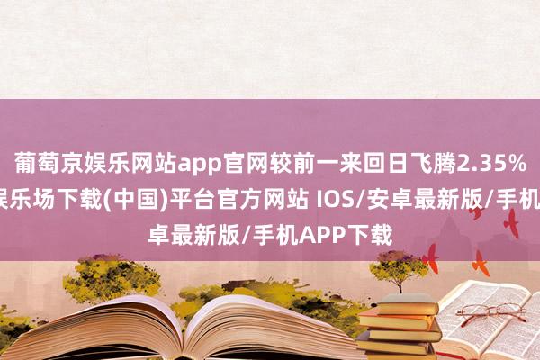 葡萄京娱乐网站app官网较前一来回日飞腾2.35%-葡萄京娱乐场下载(中国)平台官方网站 IOS/安卓最新版/手机APP下载