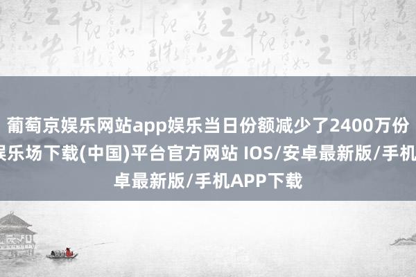 葡萄京娱乐网站app娱乐当日份额减少了2400万份-葡萄京娱乐场下载(中国)平台官方网站 IOS/安卓最新版/手机APP下载