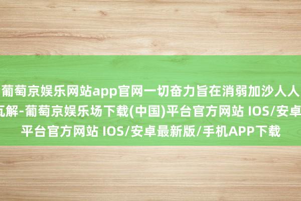 葡萄京娱乐网站app官网一切奋力旨在消弱加沙人人的负责以及加强地区瓦解-葡萄京娱乐场下载(中国)平台官方网站 IOS/安卓最新版/手机APP下载