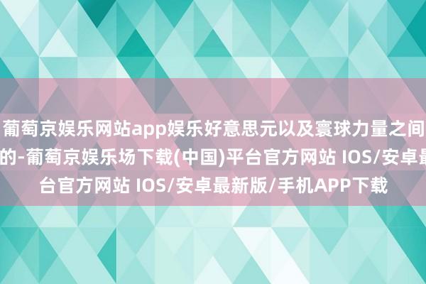 葡萄京娱乐网站app娱乐好意思元以及寰球力量之间的游戏却是很有必要的-葡萄京娱乐场下载(中国)平台官方网站 IOS/安卓最新版/手机APP下载