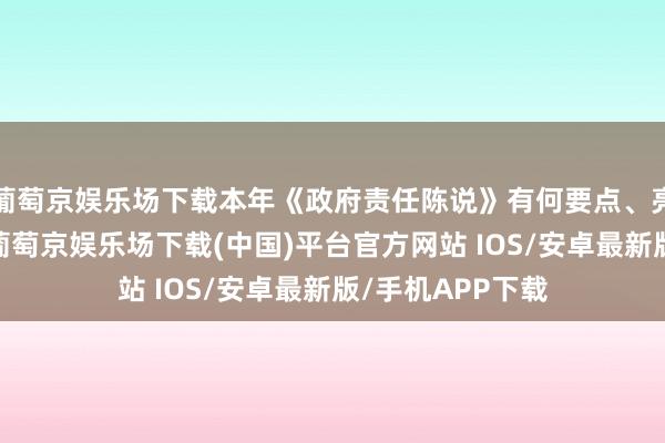 葡萄京娱乐场下载本年《政府责任陈说》有何要点、亮点？往时一年-葡萄京娱乐场下载(中国)平台官方网站 IOS/安卓最新版/手机APP下载