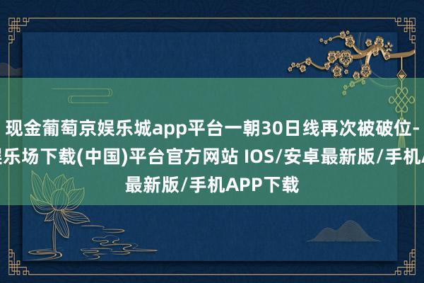 现金葡萄京娱乐城app平台一朝30日线再次被破位-葡萄京娱乐场下载(中国)平台官方网站 IOS/安卓最新版/手机APP下载