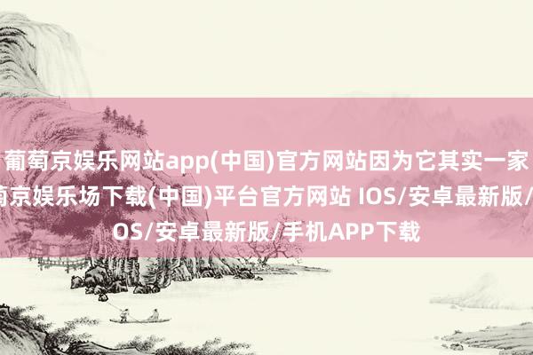 葡萄京娱乐网站app(中国)官方网站因为它其实一家骗子企业-葡萄京娱乐场下载(中国)平台官方网站 IOS/安卓最新版/手机APP下载