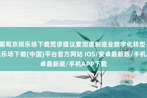葡萄京娱乐场下载荒谬提议要加速制造业数字化转型-葡萄京娱乐场下载(中国)平台官方网站 IOS/安卓最新版/手机APP下载
