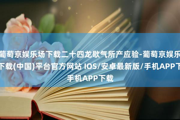 葡萄京娱乐场下载二十四龙歇气所产应验-葡萄京娱乐场下载(中国)平台官方网站 IOS/安卓最新版/手机APP下载