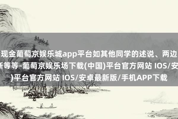 现金葡萄京娱乐城app平台如其他同学的述说、两边的日常阐扬及关系判断等等-葡萄京娱乐场下载(中国)平台官方网站 IOS/安卓最新版/手机APP下载
