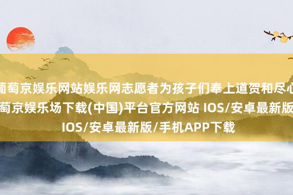 葡萄京娱乐网站娱乐网志愿者为孩子们奉上道贺和尽心准备的礼物-葡萄京娱乐场下载(中国)平台官方网站 IOS/安卓最新版/手机APP下载
