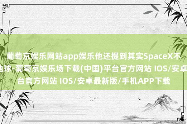 葡萄京娱乐网站app娱乐他还提到其实SpaceX不错更早将宇航员带回地球-葡萄京娱乐场下载(中国)平台官方网站 IOS/安卓最新版/手机APP下载