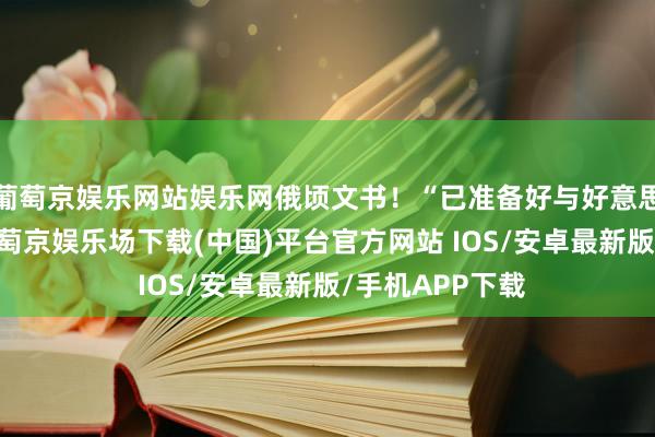 葡萄京娱乐网站娱乐网俄顷文书！“已准备好与好意思实现契约”-葡萄京娱乐场下载(中国)平台官方网站 IOS/安卓最新版/手机APP下载