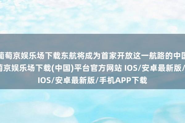 葡萄京娱乐场下载东航将成为首家开放这一航路的中国航空公司-葡萄京娱乐场下载(中国)平台官方网站 IOS/安卓最新版/手机APP下载