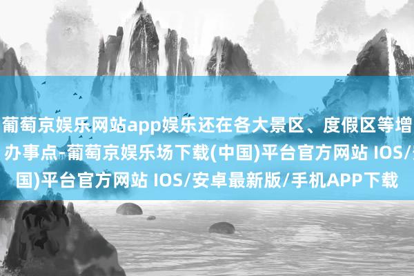 葡萄京娱乐网站app娱乐还在各大景区、度假区等增设了一批“即买即退”办事点-葡萄京娱乐场下载(中国)平台官方网站 IOS/安卓最新版/手机APP下载