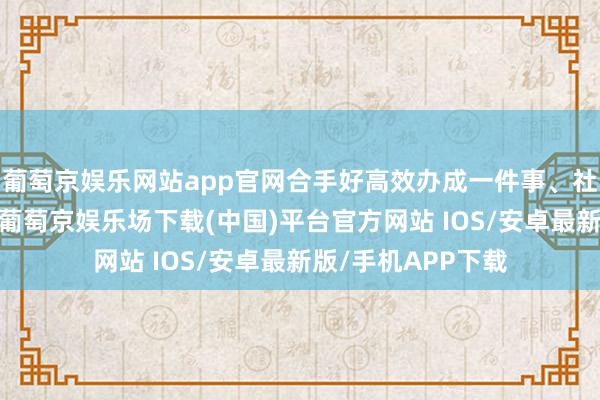 葡萄京娱乐网站app官网合手好高效办成一件事、社会信用体系缔造-葡萄京娱乐场下载(中国)平台官方网站 IOS/安卓最新版/手机APP下载