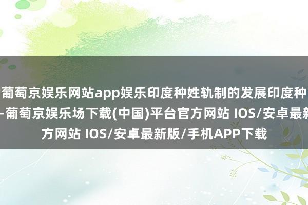 葡萄京娱乐网站app娱乐印度种姓轨制的发展印度种姓轨制的最终变成-葡萄京娱乐场下载(中国)平台官方网站 IOS/安卓最新版/手机APP下载