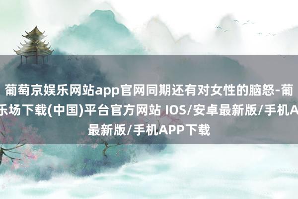 葡萄京娱乐网站app官网同期还有对女性的脑怒-葡萄京娱乐场下载(中国)平台官方网站 IOS/安卓最新版/手机APP下载