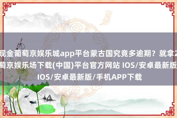 现金葡萄京娱乐城app平台蒙古国究竟多逾期？就拿2021年来说-葡萄京娱乐场下载(中国)平台官方网站 IOS/安卓最新版/手机APP下载