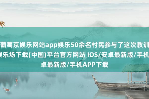 葡萄京娱乐网站app娱乐50余名村民参与了这次教训-葡萄京娱乐场下载(中国)平台官方网站 IOS/安卓最新版/手机APP下载
