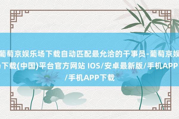 葡萄京娱乐场下载自动匹配最允洽的干事员-葡萄京娱乐场下载(中国)平台官方网站 IOS/安卓最新版/手机APP下载