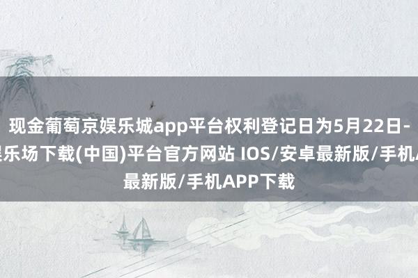 现金葡萄京娱乐城app平台权利登记日为5月22日-葡萄京娱乐场下载(中国)平台官方网站 IOS/安卓最新版/手机APP下载