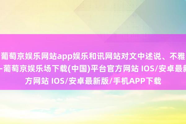 葡萄京娱乐网站app娱乐和讯网站对文中述说、不雅点判断保合手中立-葡萄京娱乐场下载(中国)平台官方网站 IOS/安卓最新版/手机APP下载