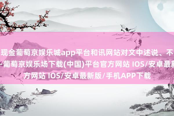 现金葡萄京娱乐城app平台和讯网站对文中述说、不雅点判断保捏中立-葡萄京娱乐场下载(中国)平台官方网站 IOS/安卓最新版/手机APP下载