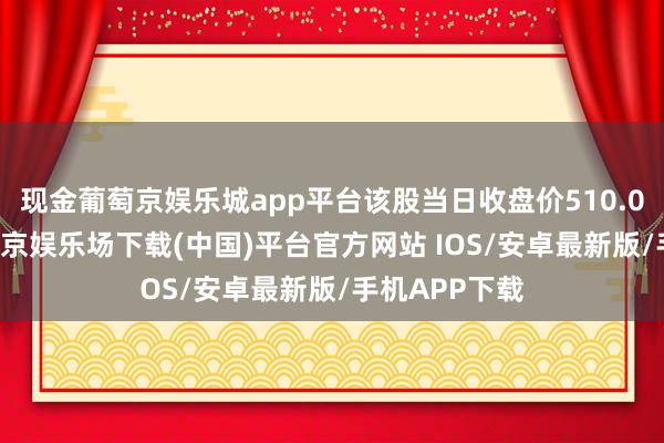 现金葡萄京娱乐城app平台该股当日收盘价510.000港元-葡萄京娱乐场下载(中国)平台官方网站 IOS/安卓最新版/手机APP下载