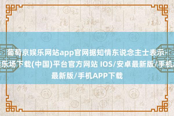 葡萄京娱乐网站app官网　　据知情东说念主士表示-葡萄京娱乐场下载(中国)平台官方网站 IOS/安卓最新版/手机APP下载