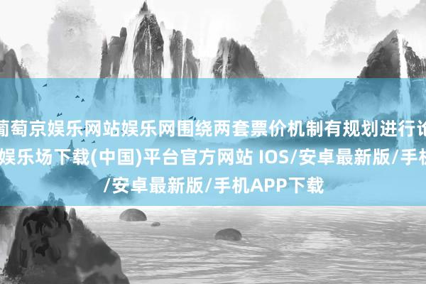 葡萄京娱乐网站娱乐网围绕两套票价机制有规划进行论证-葡萄京娱乐场下载(中国)平台官方网站 IOS/安卓最新版/手机APP下载