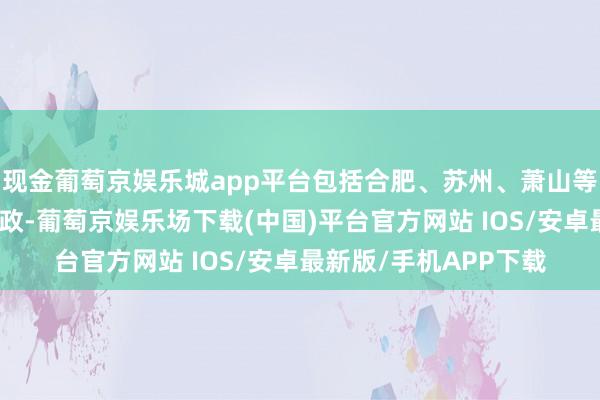 现金葡萄京娱乐城app平台包括合肥、苏州、萧山等多地出台购房补贴新政-葡萄京娱乐场下载(中国)平台官方网站 IOS/安卓最新版/手机APP下载
